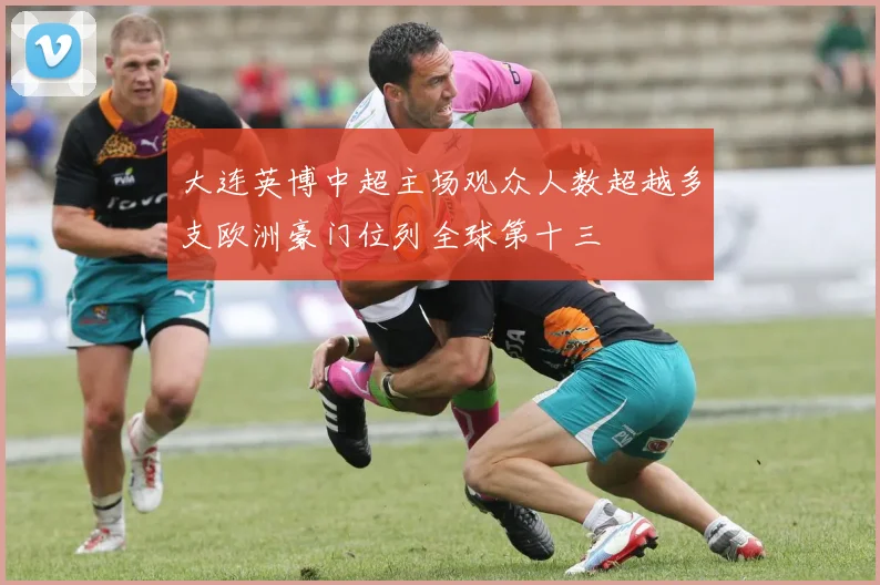 大连英博中超主场观众人数超越多支欧洲豪门位列全球第十三