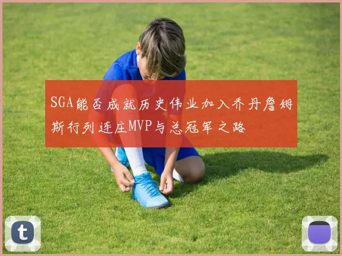SGA能否成就历史伟业加入乔丹詹姆斯行列连庄MVP与总冠军之路
