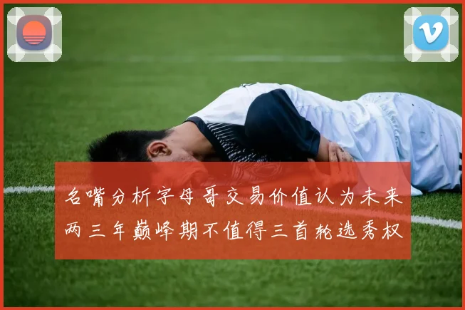 名嘴分析字母哥交易价值认为未来两三年巅峰期不值得三首轮选秀权