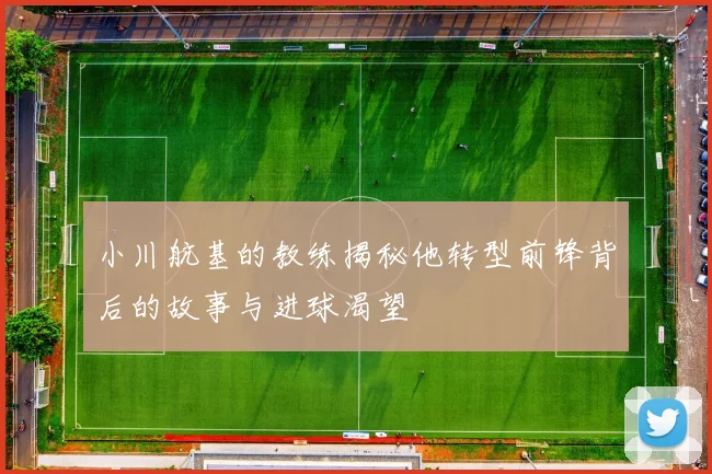 小川航基的教练揭秘他转型前锋背后的故事与进球渴望
