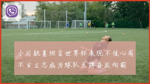 小川航基坦言世界杯表现不佳心有不甘立志成为球队王牌奋发向前