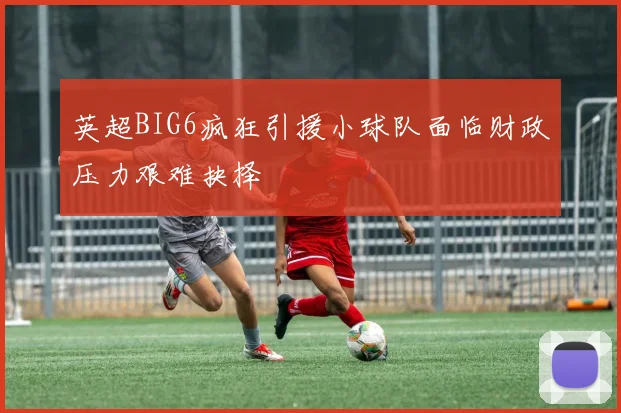 英超BIG6疯狂引援小球队面临财政压力艰难抉择