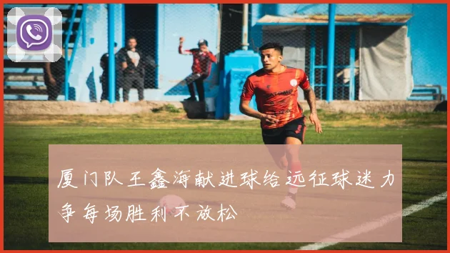 厦门队王鑫海献进球给远征球迷力争每场胜利不放松