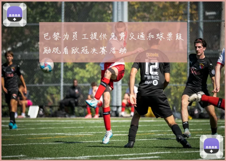 巴黎为员工提供免费交通和球票鼓励观看欧冠决赛活动