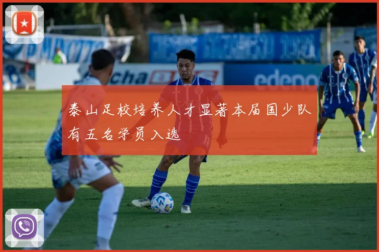 泰山足校培养人才显著本届国少队有五名学员入选