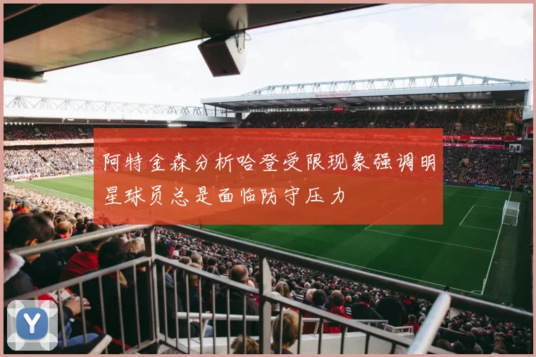 阿特金森分析哈登受限现象强调明星球员总是面临防守压力