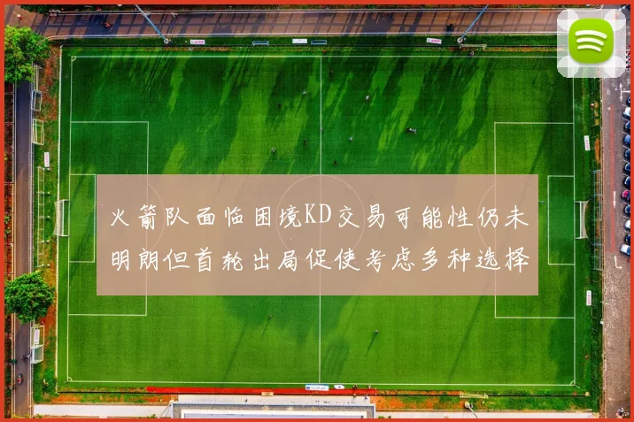 火箭队面临困境KD交易可能性仍未明朗但首轮出局促使考虑多种选择
