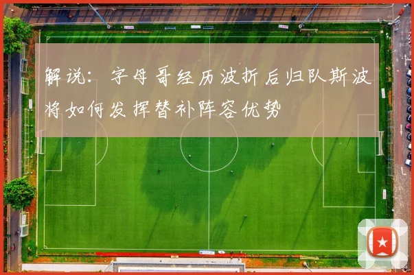 解说：字母哥经历波折后归队斯波将如何发挥替补阵容优势