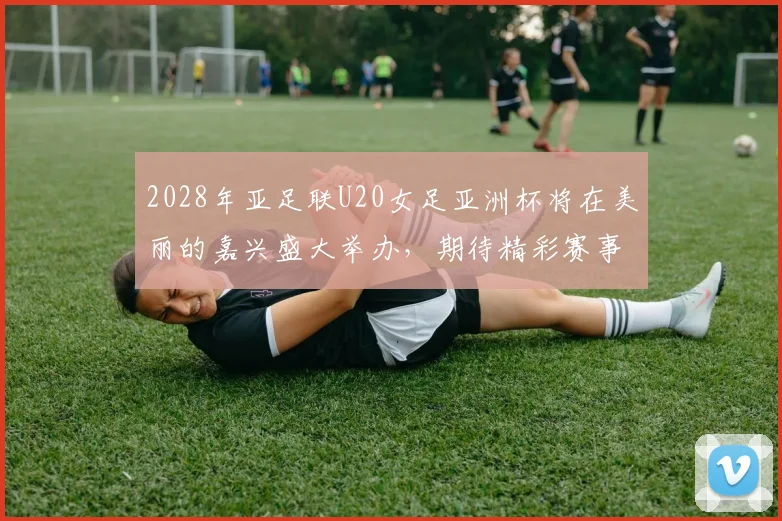 2028年亚足联U20女足亚洲杯将在美丽的嘉兴盛大举办，期待精彩赛事来临
