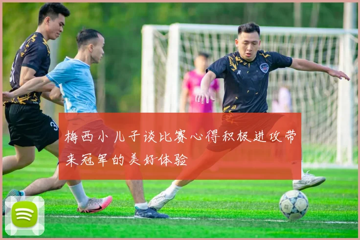 梅西小儿子谈比赛心得积极进攻带来冠军的美好体验