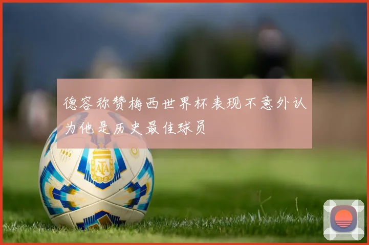 德容称赞梅西世界杯表现不意外认为他是历史最佳球员