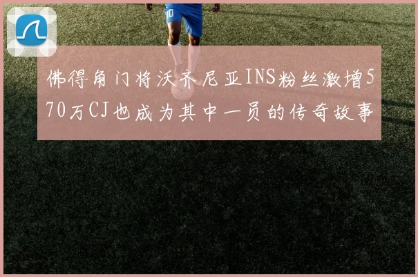 佛得角门将沃齐尼亚INS粉丝激增570万CJ也成为其中一员的传奇故事